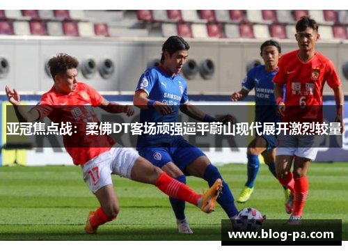 亚冠焦点战：柔佛DT客场顽强逼平蔚山现代展开激烈较量