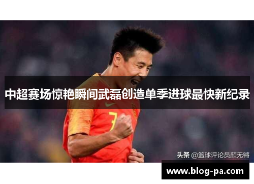 中超赛场惊艳瞬间武磊创造单季进球最快新纪录