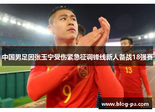 中国男足因张玉宁受伤紧急征调锋线新人备战18强赛