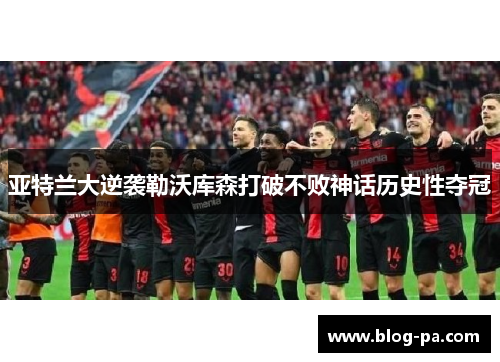 亚特兰大逆袭勒沃库森打破不败神话历史性夺冠