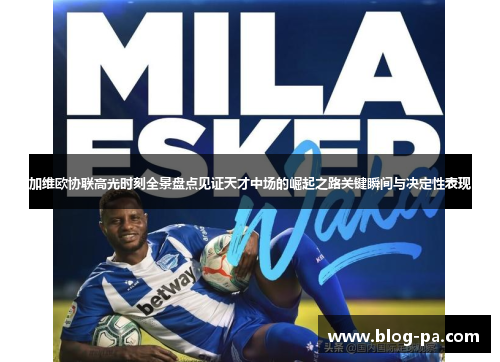 加维欧协联高光时刻全景盘点见证天才中场的崛起之路关键瞬间与决定性表现