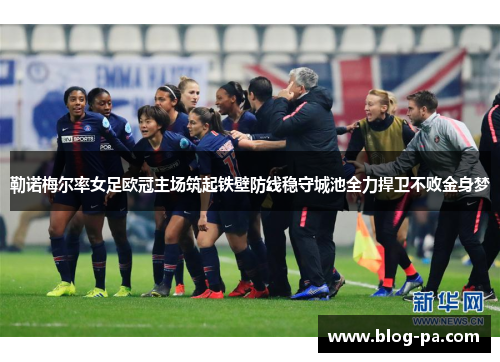 勒诺梅尔率女足欧冠主场筑起铁壁防线稳守城池全力捍卫不败金身梦