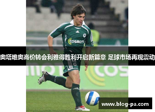 奥塔维奥高价转会利雅得胜利开启新篇章 足球市场再现震动