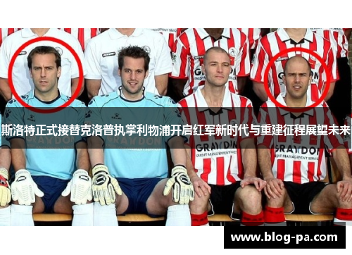 斯洛特正式接替克洛普执掌利物浦开启红军新时代与重建征程展望未来