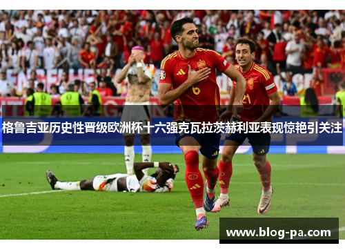 格鲁吉亚历史性晋级欧洲杯十六强克瓦拉茨赫利亚表现惊艳引关注