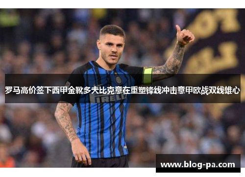 罗马高价签下西甲金靴多夫比克意在重塑锋线冲击意甲欧战双线雄心