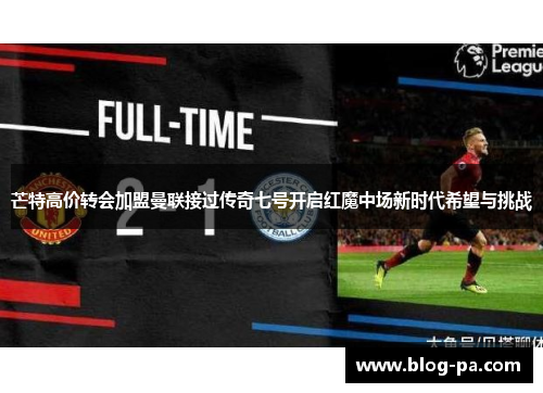 芒特高价转会加盟曼联接过传奇七号开启红魔中场新时代希望与挑战