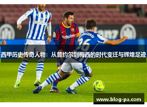 西甲历史传奇人物：从普约尔到梅西的时代变迁与辉煌足迹