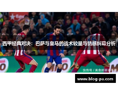 西甲经典对决：巴萨与皇马的战术较量与情感纠葛分析