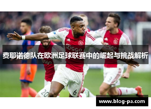 费耶诺德队在欧洲足球联赛中的崛起与挑战解析 费耶诺德队在欧洲足球联赛中的崛起与挑战解析