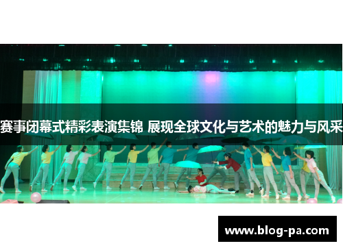 赛事闭幕式精彩表演集锦 展现全球文化与艺术的魅力与风采