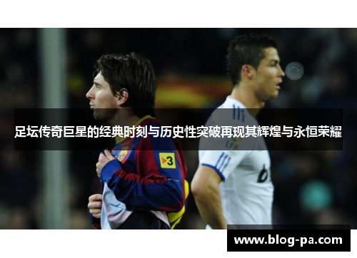 足坛传奇巨星的经典时刻与历史性突破再现其辉煌与永恒荣耀