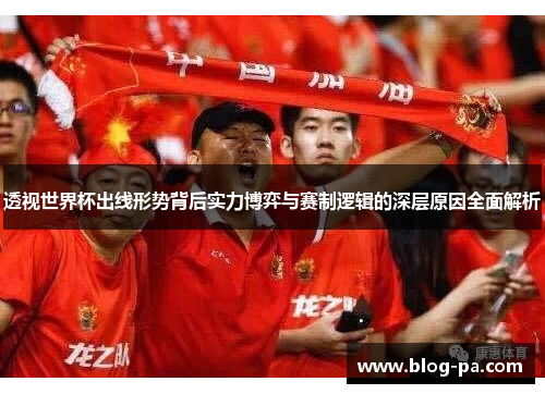 透视世界杯出线形势背后实力博弈与赛制逻辑的深层原因全面解析