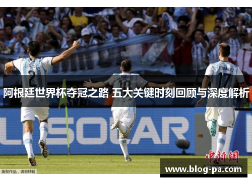 阿根廷世界杯夺冠之路 五大关键时刻回顾与深度解析