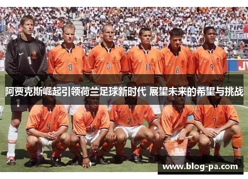 阿贾克斯崛起引领荷兰足球新时代 展望未来的希望与挑战