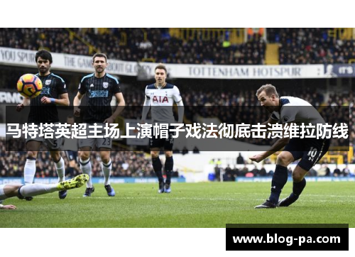 马特塔英超主场上演帽子戏法彻底击溃维拉防线