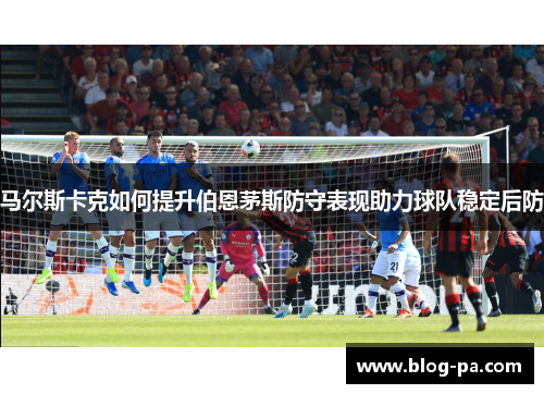 马尔斯卡克如何提升伯恩茅斯防守表现助力球队稳定后防