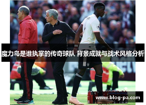 魔力鸟是谁执掌的传奇球队 背景成就与战术风格分析