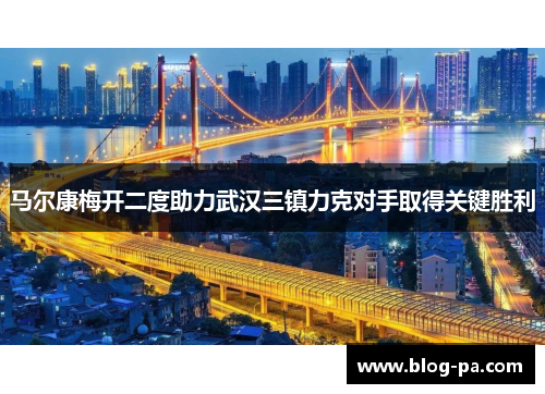 马尔康梅开二度助力武汉三镇力克对手取得关键胜利