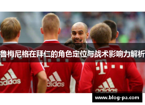 鲁梅尼格在拜仁的角色定位与战术影响力解析