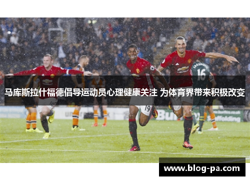 马库斯拉什福德倡导运动员心理健康关注 为体育界带来积极改变