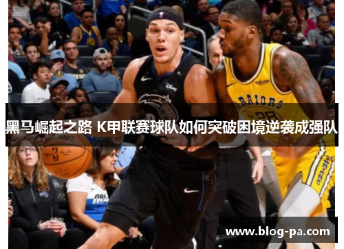 黑马崛起之路 K甲联赛球队如何突破困境逆袭成强队