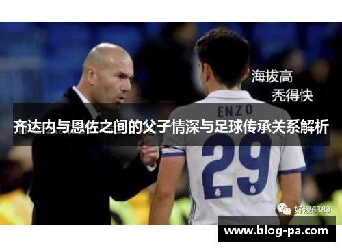 齐达内与恩佐之间的父子情深与足球传承关系解析