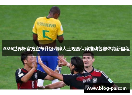 2026世界杯官方宣布升级残障人士观赛保障推动包容体育新里程