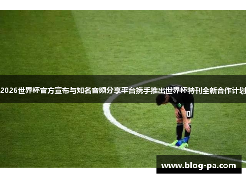 2026世界杯官方宣布与知名音频分享平台携手推出世界杯特刊全新合作计划