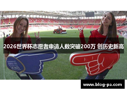 2026世界杯志愿者申请人数突破200万 创历史新高