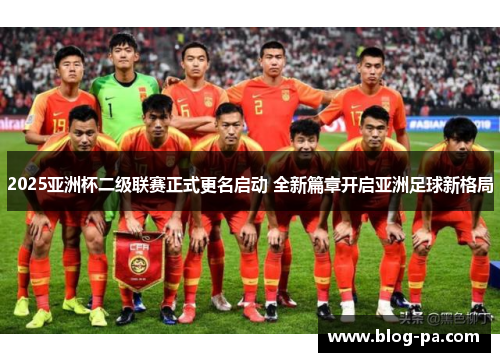 2025亚洲杯二级联赛正式更名启动 全新篇章开启亚洲足球新格局
