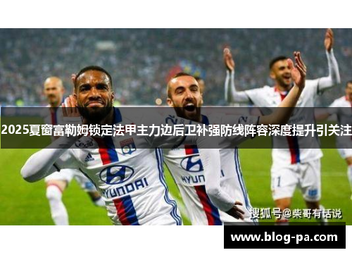 2025夏窗富勒姆锁定法甲主力边后卫补强防线阵容深度提升引关注