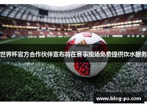 世界杯官方合作伙伴宣布将在赛事现场免费提供饮水服务 世界杯官方合作伙伴宣布将在赛事现场免费提供饮水服务