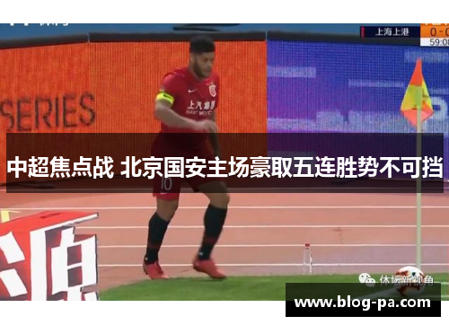 中超焦点战 北京国安主场豪取五连胜势不可挡 中超焦点战 北京国安主场豪取五连胜势不可挡