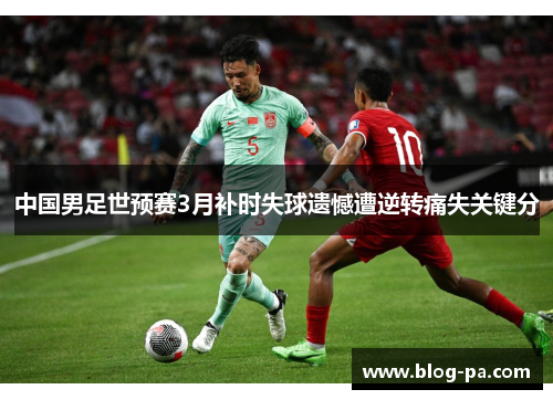 中国男足世预赛3月补时失球遗憾遭逆转痛失关键分 中国男足世预赛3月补时失球遗憾遭逆转痛失关键分