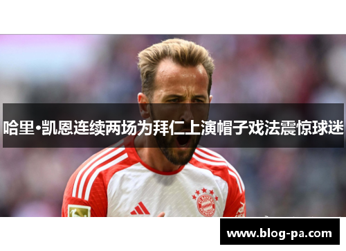 哈里·凯恩连续两场为拜仁上演帽子戏法震惊球迷