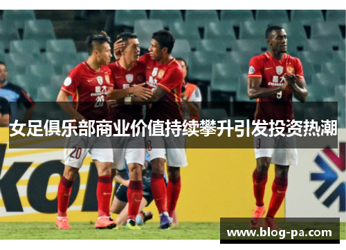 女足俱乐部商业价值持续攀升引发投资热潮