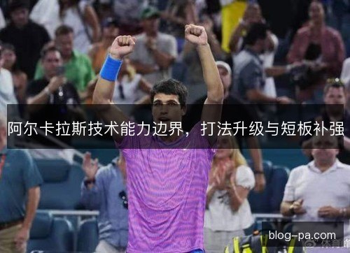 阿尔卡拉斯技术能力边界，打法升级与短板补强