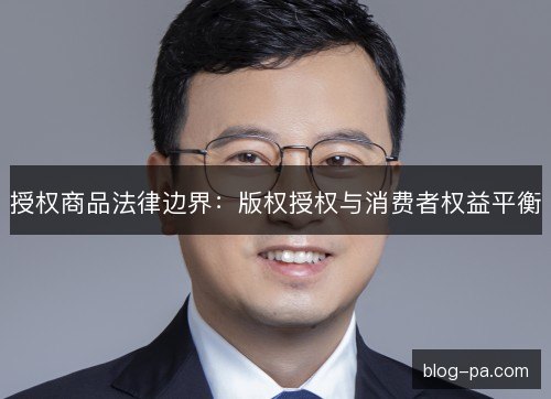 授权商品法律边界：版权授权与消费者权益平衡