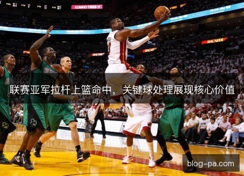 联赛亚军拉杆上篮命中，关键球处理展现核心价值