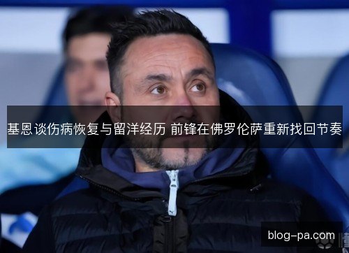 基恩谈伤病恢复与留洋经历 前锋在佛罗伦萨重新找回节奏